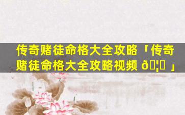 传奇赌徒命格大全攻略「传奇赌徒命格大全攻略视频 🦋 」